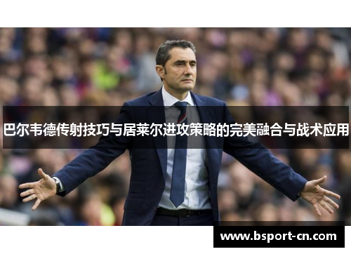 巴尔韦德传射技巧与居莱尔进攻策略的完美融合与战术应用