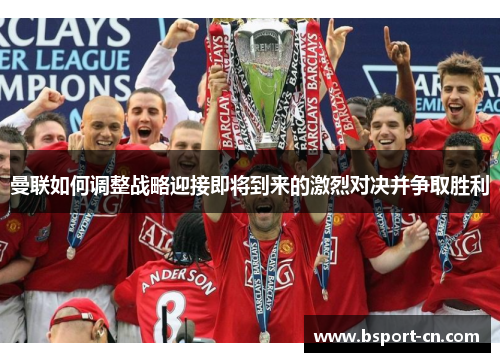 曼联如何调整战略迎接即将到来的激烈对决并争取胜利