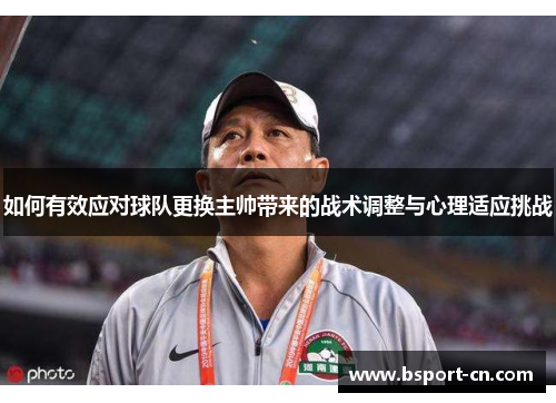 如何有效应对球队更换主帅带来的战术调整与心理适应挑战