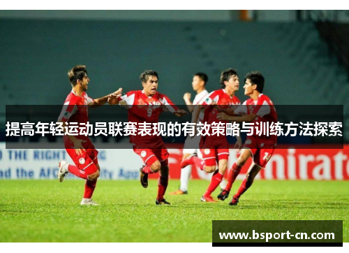 提高年轻运动员联赛表现的有效策略与训练方法探索