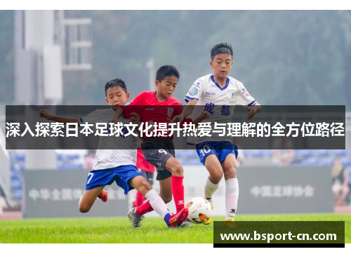 深入探索日本足球文化提升热爱与理解的全方位路径
