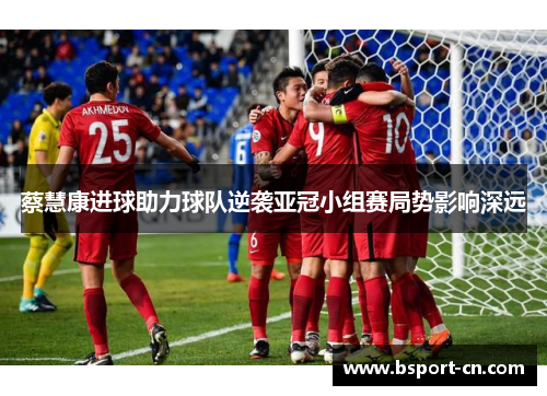 蔡慧康进球助力球队逆袭亚冠小组赛局势影响深远