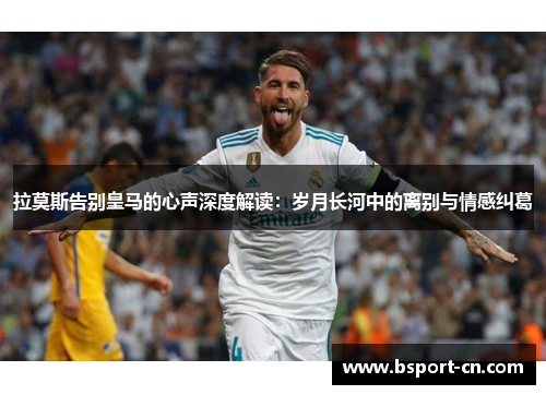 拉莫斯告别皇马的心声深度解读：岁月长河中的离别与情感纠葛