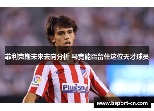 菲利克斯未来去向分析 马竞能否留住这位天才球员