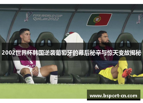 2002世界杯韩国逆袭葡萄牙的幕后秘辛与惊天变故揭秘