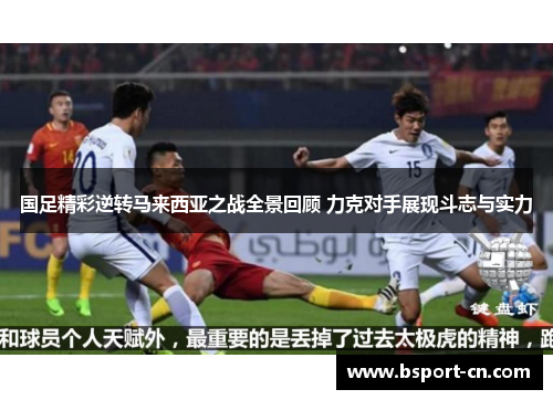 国足精彩逆转马来西亚之战全景回顾 力克对手展现斗志与实力