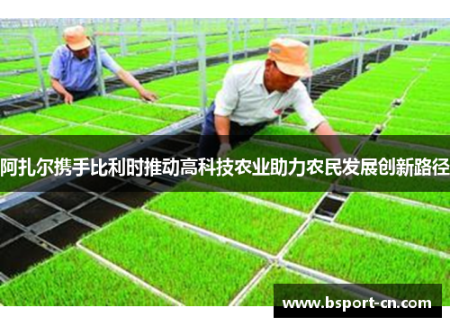 阿扎尔携手比利时推动高科技农业助力农民发展创新路径