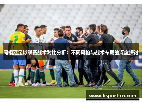 阿根廷足球联赛战术对比分析：不同风格与战术布局的深度探讨