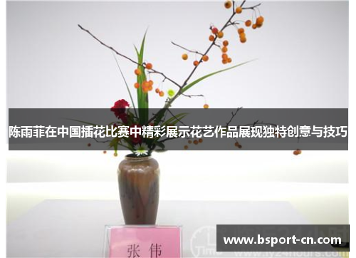 陈雨菲在中国插花比赛中精彩展示花艺作品展现独特创意与技巧