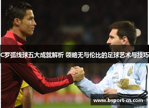 C罗弧线球五大成就解析 领略无与伦比的足球艺术与技巧