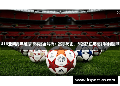 U18亚洲青年足球锦标赛全解析：赛事历史、参赛队伍与精彩瞬间回顾