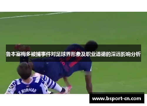 鲁本塞梅多被捕事件对足球界形象及职业道德的深远影响分析