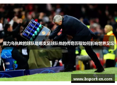魔力鸟执教的球队是哪支足球队他的传奇历程如何影响世界足坛