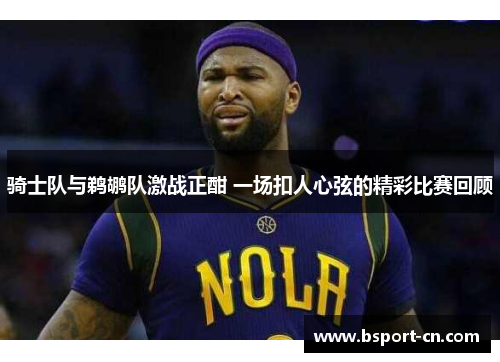 骑士队与鹈鹕队激战正酣 一场扣人心弦的精彩比赛回顾