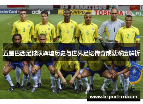 五星巴西足球队辉煌历史与世界足坛传奇成就深度解析