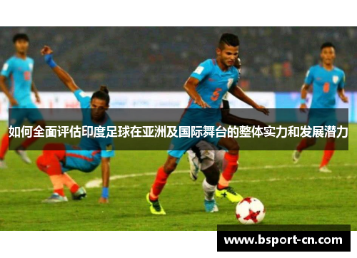 如何全面评估印度足球在亚洲及国际舞台的整体实力和发展潜力