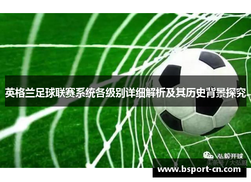 英格兰足球联赛系统各级别详细解析及其历史背景探究