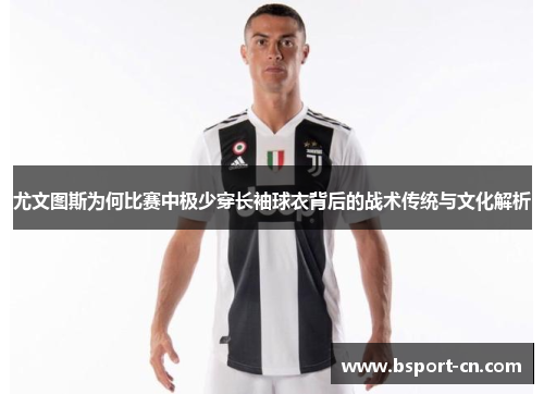 尤文图斯为何比赛中极少穿长袖球衣背后的战术传统与文化解析
