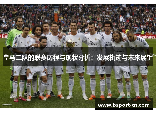 皇马二队的联赛历程与现状分析：发展轨迹与未来展望