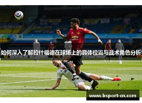 如何深入了解拉什福德在球场上的具体位置与战术角色分析