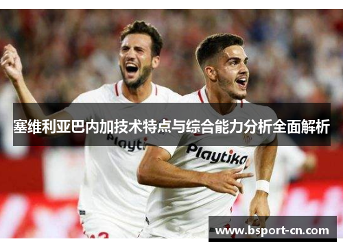 塞维利亚巴内加技术特点与综合能力分析全面解析