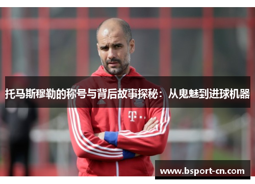 托马斯穆勒的称号与背后故事探秘：从鬼魅到进球机器