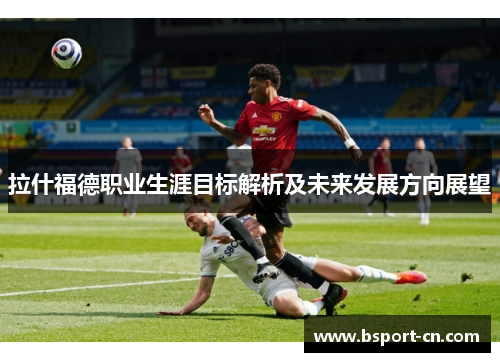 拉什福德职业生涯目标解析及未来发展方向展望