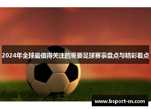 2024年全球最值得关注的重要足球赛事盘点与精彩看点