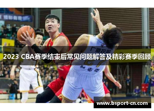 2023 CBA赛季结束后常见问题解答及精彩赛季回顾