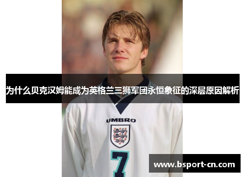 为什么贝克汉姆能成为英格兰三狮军团永恒象征的深层原因解析