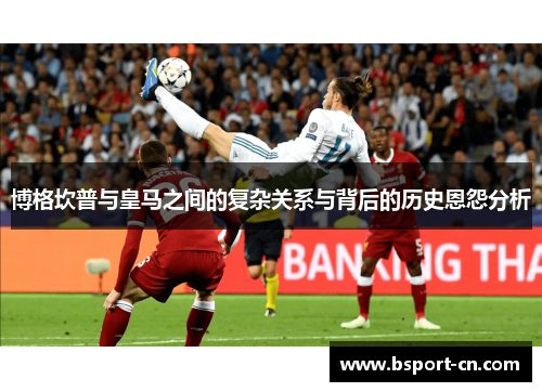 博格坎普与皇马之间的复杂关系与背后的历史恩怨分析