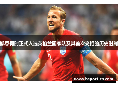 凯恩何时正式入选英格兰国家队及其首次亮相的历史时刻