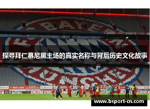 探寻拜仁慕尼黑主场的真实名称与背后历史文化故事