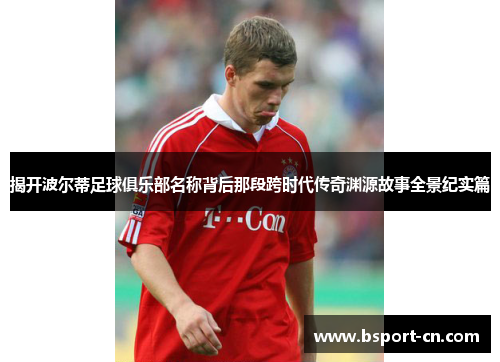 揭开波尔蒂足球俱乐部名称背后那段跨时代传奇渊源故事全景纪实篇